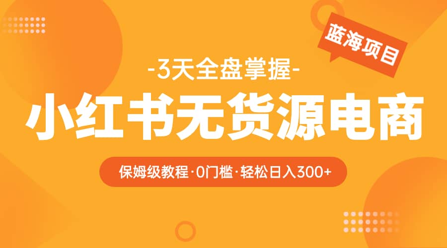 2023小红书无货源电商【保姆级教程从0到日入300】爆单3W,源码仅供个人学习研究,不可商用