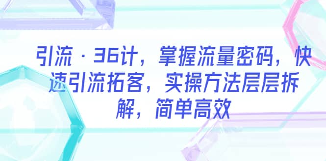 引流·36计,掌握流量密码,快速引流拓客,实操方法层层拆解,简单高效,源码仅供个人学习研究,不可商用