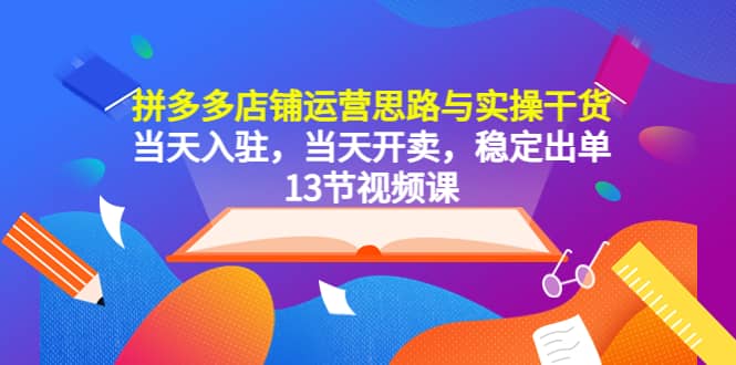 拼多多店铺运营思路与实操干货，当天入驻，当天开卖，稳定出单（13节课），源码仅供个人学习研究，不可商用