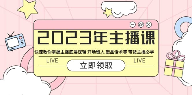 2023年主播课 快速教你掌握主播底层逻辑 开场留人 塑品话术等 带货主播必学,源码仅供个人学习研究,不可商用