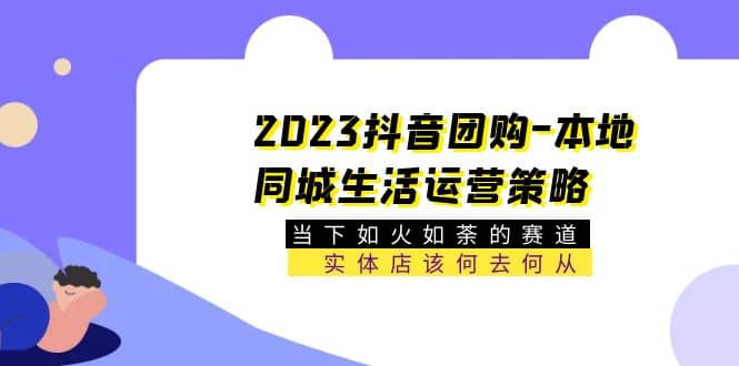2023抖音团购-本地同城生活运营策略 当下如火如荼的赛道·实体店该何去何从,源码仅供个人学习研究,不可商用