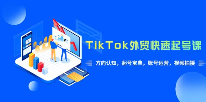 TikTok/外贸·快速起号课,方向认知,起号宝典,账号运营,视频拍摄(33节),源码仅供个人学习研究,不可商用