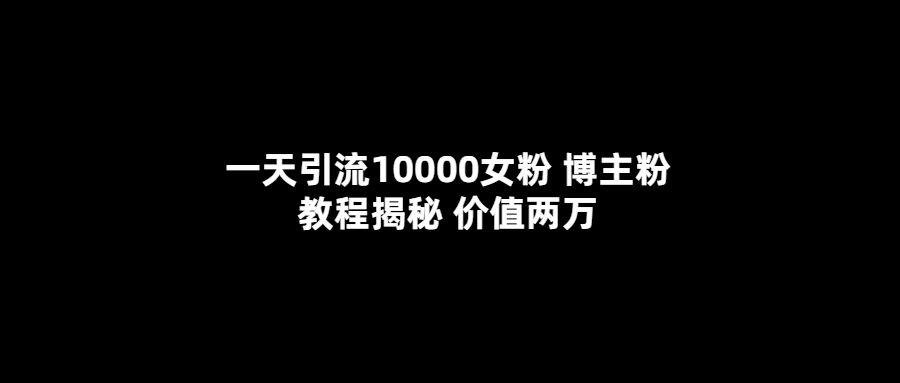 一天引流10000女粉，博主粉教程揭秘（价值两万） ，源码仅供个人学习研究，不可商用