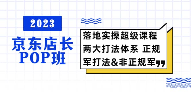 2023京东店长·POP班 落地实操超级课程 两大打法体系 正规军&非正规军,源码仅供个人学习研究,不可商用