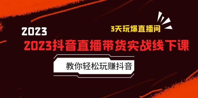 2023抖音直播带货实战线下课:教你轻松玩赚抖音,3天玩爆·直播间,源码仅供个人学习研究,不可商用