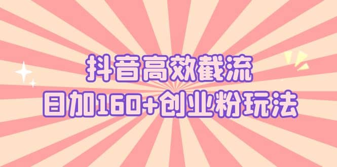 抖音高效截流日加160+创业粉玩法：详细操作实战演示！，源码仅供个人学习研究，不可商用