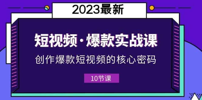 2023短视频·爆款实战课，创作·爆款短视频的核心·密码（10节视频课），源码仅供个人学习研究，不可商用