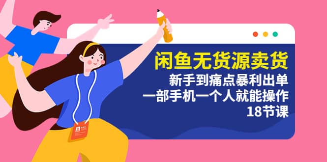闲鱼无货源卖货:新手到痛点暴利出单,一部手机一个人就能操作(18节课) ,源码仅供个人学习研究,不可商用