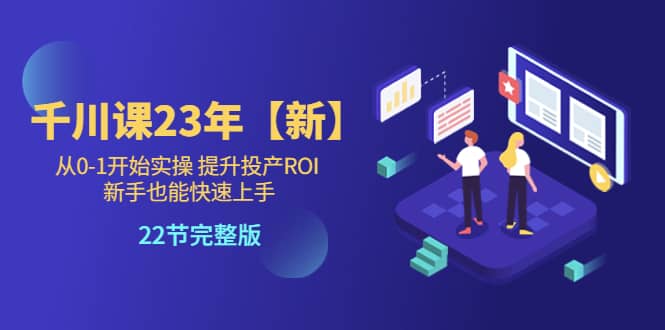 千川课23年【新】从0-1开始实操 提升投产ROI 新手也能快速上手 22节完整版,源码仅供个人学习研究,不可商用