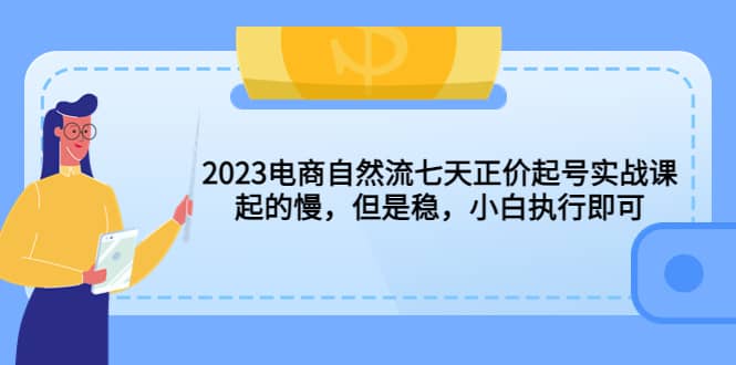 2023电商自然流七天正价起号实战课:起的慢,但是稳,小白执行即可,源码仅供个人学习研究,不可商用