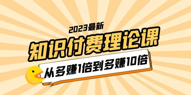 2023知识付费理论课,从多赚1倍到多赚10倍(10节视频课),源码仅供个人学习研究,不可商用