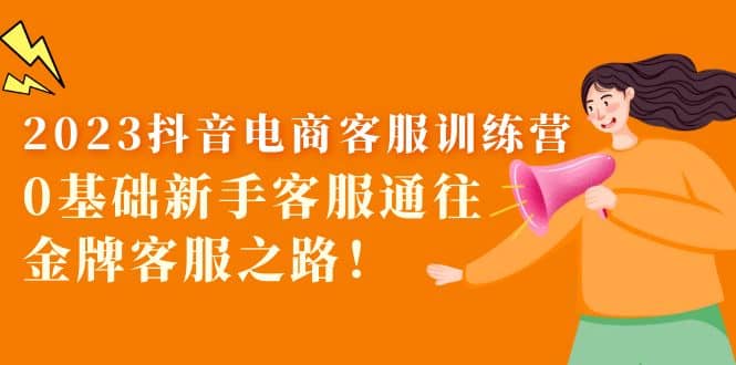 2023抖音·电商客服训练营:0基础新手客服通往金牌客服之路,源码仅供个人学习研究,不可商用