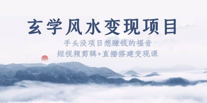 玄学风水变现项目:手头没项目想赚钱的福音(短视频剪辑+直播搭建变现课),源码仅供个人学习研究,不可商用