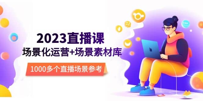 2023直播-场景化运营+场景素材库，1000多个直播场景参考！，源码仅供个人学习研究，不可商用
