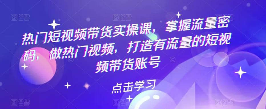 热门短视频带货实战 掌握流量密码 做热门视频 打造有流量的短视频带货账号,源码仅供个人学习研究,不可商用