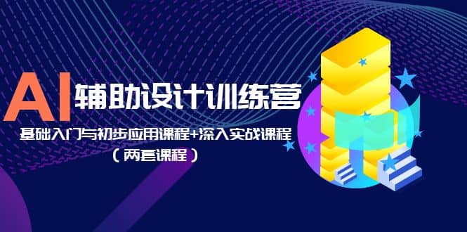 AI辅助设计训练营:基础入门与初步应用课程+深入实战课程(两套课程),源码仅供个人学习研究,不可商用