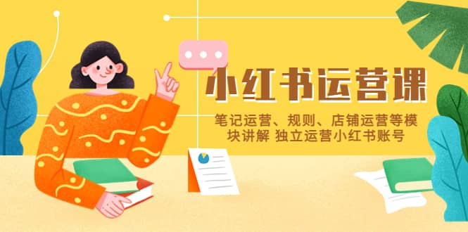 小红书·运营课,笔记运营、规则、店铺运营等模块讲解 独立运营小红书账号,源码仅供个人学习研究,不可商用
