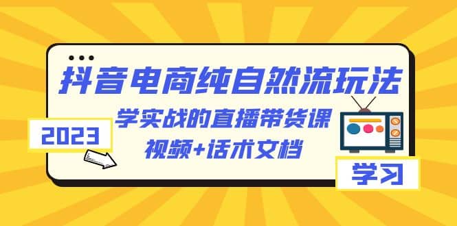 2023抖音电商·纯自然流玩法:学实战的直播带货课,视频+话术文档,源码仅供个人学习研究,不可商用