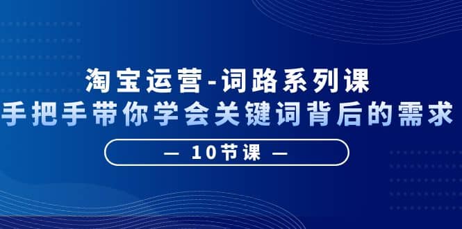 淘宝运营-词路系列课:手把手带你学会关键词背后的需求(10节课),源码仅供个人学习研究,不可商用