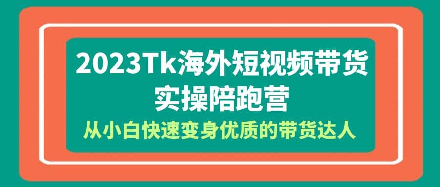 2023-Tk海外短视频带货-实操陪跑营,从小白快速变身优质的带货达人,源码仅供个人学习研究,不可商用