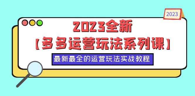 2023全新【多多运营玩法系列课】,最新最全的运营玩法,50节实战教程,源码仅供个人学习研究,不可商用