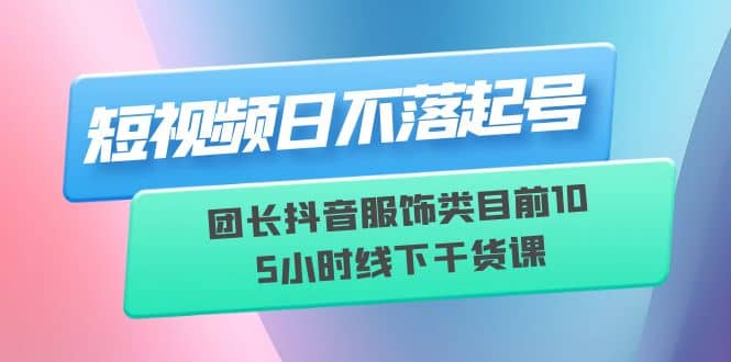 短视频日不落起号【6月11线下课】团长抖音服饰类目前10 5小时线下干货课,源码仅供个人学习研究,不可商用
