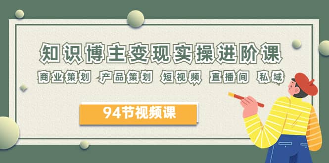 2023年知识-博主变现实操进阶课:商业策划 产品策划 短视频 直播间 私域,源码仅供个人学习研究,不可商用