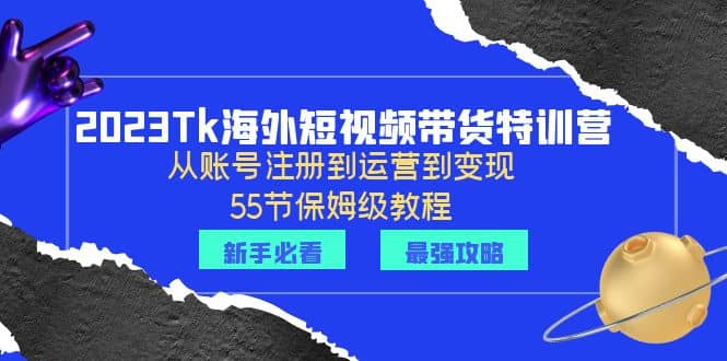 2023Tk海外-短视频带货特训营:从账号注册到运营到变现-55节保姆级教程,源码仅供个人学习研究,不可商用