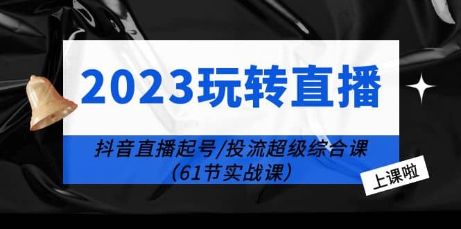 2023玩转直播线上课:抖音直播起号-投流超级干货(61节实战课),源码仅供个人学习研究,不可商用