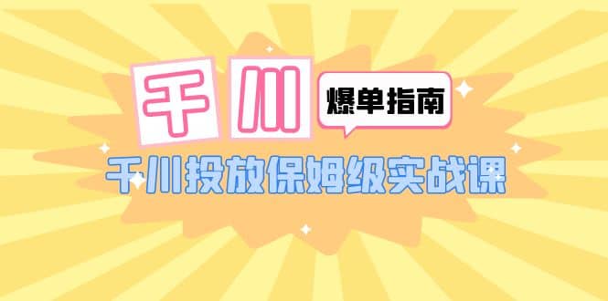 千川-爆单实战指南:千川投放保姆级实战课(22节课时),源码仅供个人学习研究,不可商用