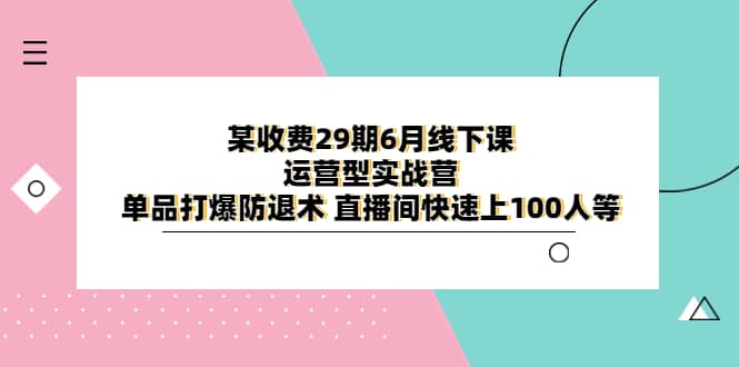 某收费29期6月线下课-运营型实战营 单品打爆防退术 直播间快速上100人等,源码仅供个人学习研究,不可商用