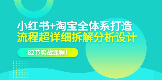 小红书+淘宝·全体系打造,流程超详细拆解分析设计,82节实战课程,源码仅供个人学习研究,不可商用