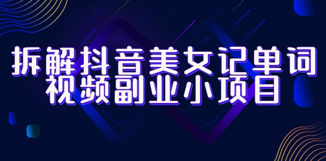 拆解抖音美女记单词视频副业小项目,一条龙玩法大解析(教程+素材),源码仅供个人学习研究,不可商用