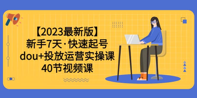 【2023最新版】新手7天·快速起号:dou+投放运营实操课(40节视频课),源码仅供个人学习研究,不可商用