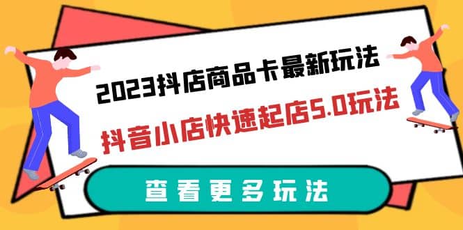 2023抖店商品卡最新玩法,抖音小店快速起店5.0玩法(11节课),源码仅供个人学习研究,不可商用