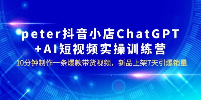 peter抖音小店ChatGPT+AI短视频实训 10分钟做一条爆款带货视频 7天引爆销量,源码仅供个人学习研究,不可商用