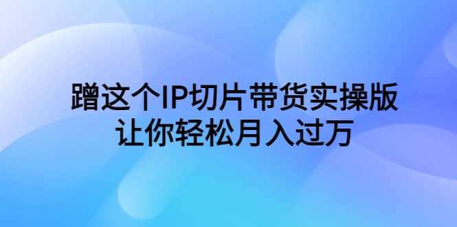 蹭这个IP切片带货实操版(教程+素材),源码仅供个人学习研究,不可商用