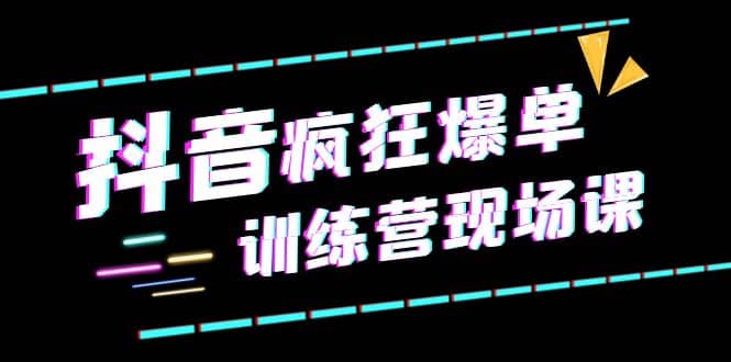 抖音短视频疯狂-爆单训练营现场课(新)直播带货+实战案例,源码仅供个人学习研究,不可商用