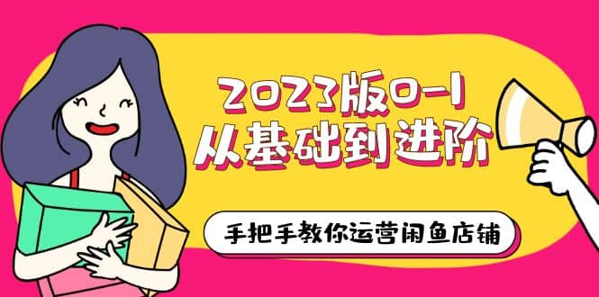 2023版0-1从基础到进阶,手把手教你运营闲鱼店铺(10节视频课),源码仅供个人学习研究,不可商用