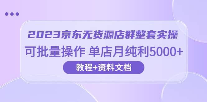 2023京东-无货源店群整套实操 可批量操作 单店月纯利5000+63节课+资料文档,源码仅供个人学习研究,不可商用