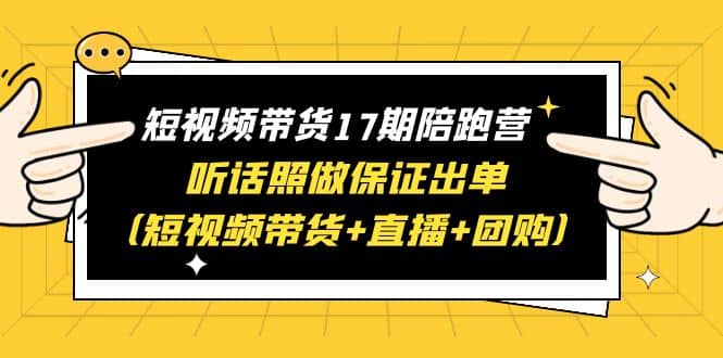 短视频带货17期陪跑营 听话照做保证出单（短视频带货+直播+团购），源码仅供个人学习研究，不可商用