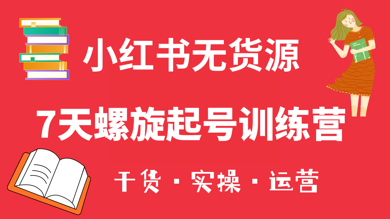 小红书7天螺旋起号训练营,小白也能轻松起店(干货+实操+运营),源码仅供个人学习研究,不可商用