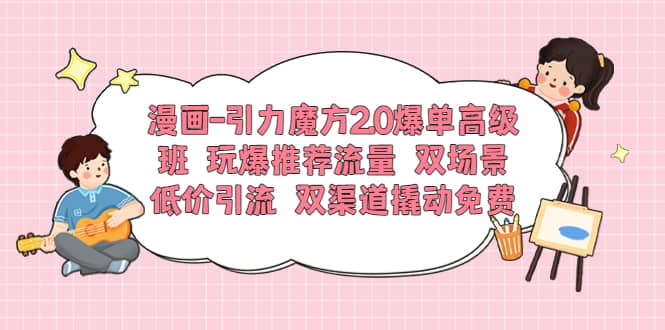 漫画-引力魔方2.0爆单高级班 玩爆推荐流量 双场景低价引流 双渠道撬动免费,源码仅供个人学习研究,不可商用