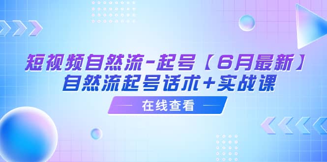短视频自然流-起号【6月最新】自然流起号话术+实战课,源码仅供个人学习研究,不可商用