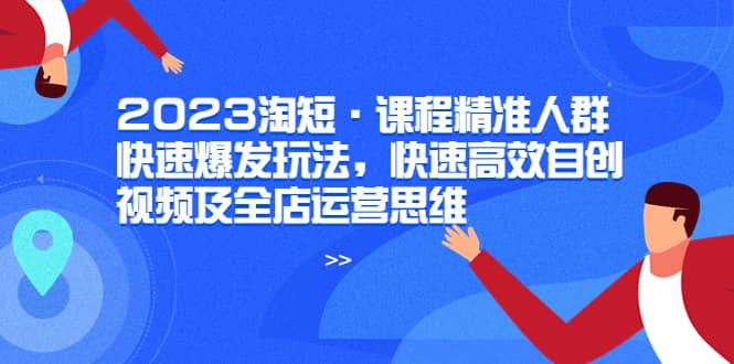 2023淘短·课程精准人群快速爆发玩法,快速高效自创视频及全店运营思维,源码仅供个人学习研究,不可商用