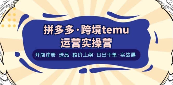 拼多多·跨境temu运营实操营:开店注册·选品·核价上架·日出千单·实战课,源码仅供个人学习研究,不可商用