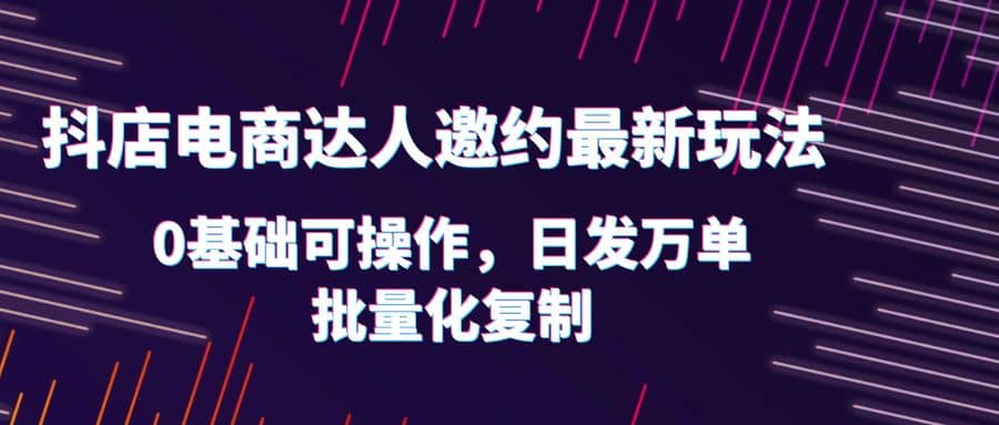 抖店电商达人邀约最新玩法,0基础可操作,日发万单,批量化复制,源码仅供个人学习研究,不可商用