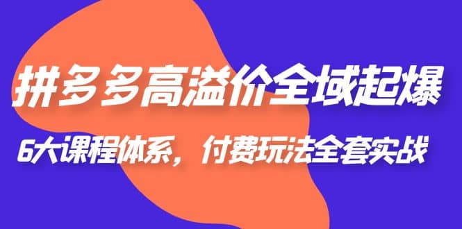 拼多多-高溢价 全域 起爆,6大课程体系,付费玩法全套实战,源码仅供个人学习研究,不可商用