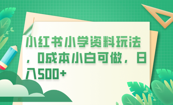 小红书小学资料玩法,0成本小白可做(教程+资料),源码仅供个人学习研究,不可商用