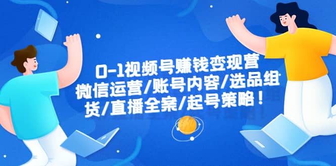 0-1视频号赚钱变现营:微信运营-账号内容-选品组货-直播全案-起号策略,源码仅供个人学习研究,不可商用